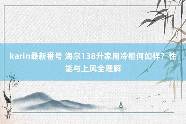 karin最新番号 海尔138升家用冷柜何如样？性能与上风全