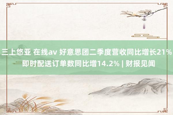 三上悠亚 在线av 好意思团二季度营收同比增长21%  即时配送订单数同比增14.2% | 财报见闻