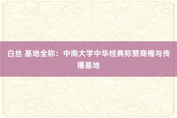 白丝 基地全称：中南大学中华经典称赞商榷与传播基地