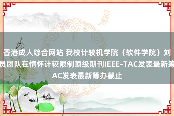 香港成人综合网站 我校计较机学院（软件学院）刘瑞筹办员团队在情怀计较限制顶级期刊IEEE-TAC发表最新筹办截止