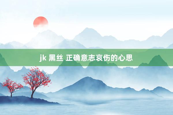 jk 黑丝 正确意志哀伤的心思