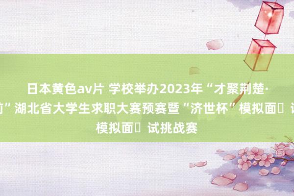 日本黄色av片 学校举办2023年“才聚荆楚·勇往职前”湖北省大学生求职大赛预赛暨“济世杯”模拟面​试挑战赛