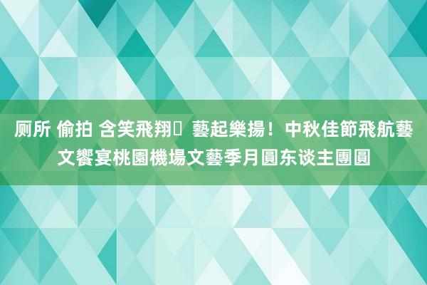 厕所 偷拍 含笑飛翔・藝起樂揚！中秋佳節飛航藝文饗宴　桃園機場文藝季月圓东谈主團圓