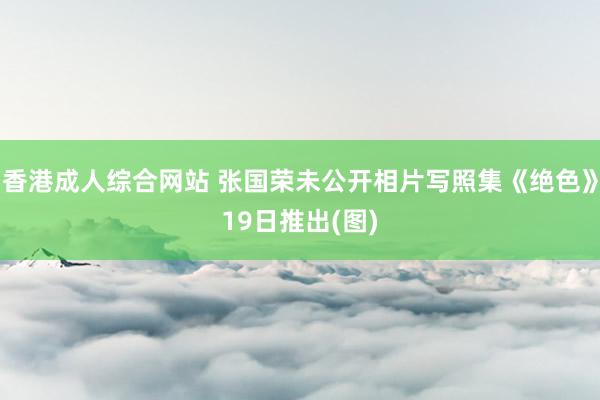 香港成人综合网站 张国荣未公开相片写照集《绝色》19日推出(图)