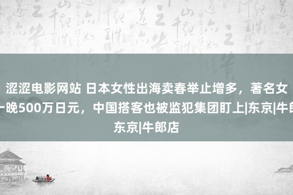 涩涩电影网站 日本女性出海卖春举止增多，著名女优一晚500万日元，中国搭客也被监犯集团盯上|东京|牛郎店