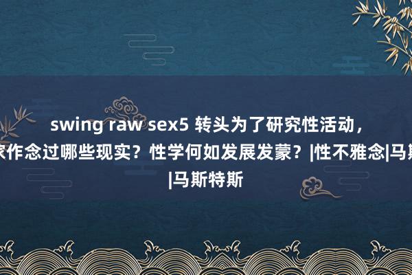 swing raw sex5 转头为了研究性活动，科学家作念过哪些现实？性学何如发展发蒙？|性不雅念|马斯特斯