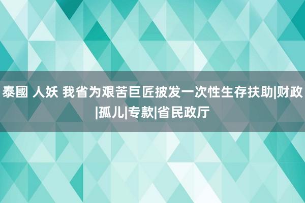 泰國 人妖 我省为艰苦巨匠披发一次性生存扶助|财政|孤儿|专款|省民政厅