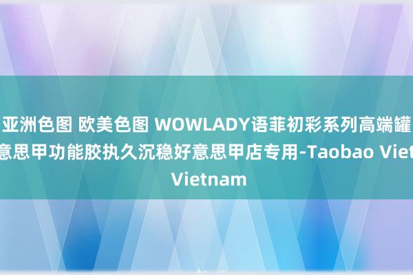 亚洲色图 欧美色图 WOWLADY语菲初彩系列高端罐装好意思甲功能胶执久沉稳好意思甲店专用-Taobao Vietnam