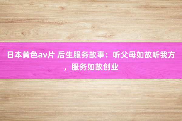 日本黄色av片 后生服务故事：听父母如故听我方，服务如故创业