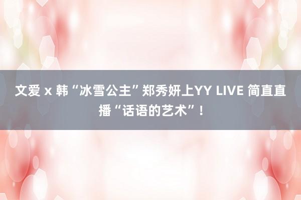 文爱 x 韩“冰雪公主”郑秀妍上YY LIVE 简直直播“话语的艺术”！