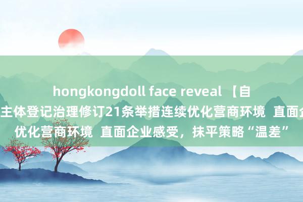 hongkongdoll face reveal 【自如日报】上海推出长远筹办主体登记治理修订21条举措连续优化营商环境  直面企业感受，抹平策略“温差”