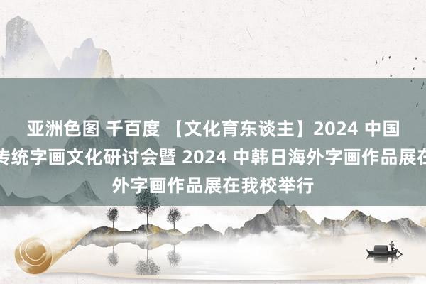 亚洲色图 千百度 【文化育东谈主】2024 中国（内江）传统字画文化研讨会暨 2024 中韩日海外字画作品展在我校举行