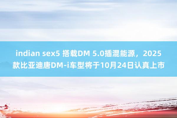 indian sex5 搭载DM 5.0插混能源，2025款比亚迪唐DM-i车型将于10月24日认真上市