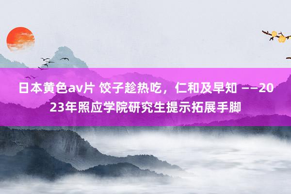 日本黄色av片 饺子趁热吃，仁和及早知 ——2023年照应学院研究生提示拓展手脚