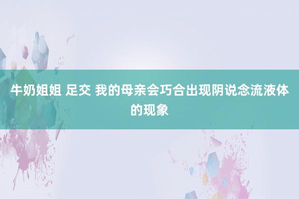 牛奶姐姐 足交 我的母亲会巧合出现阴说念流液体的现象