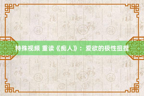 特殊视频 重读《痴人》：爱欲的极性扭捏