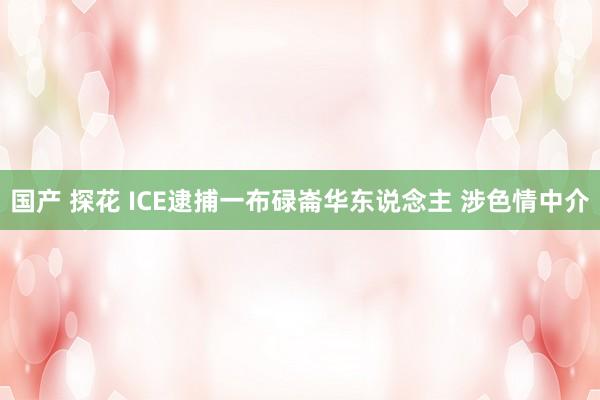 国产 探花 ICE逮捕一布碌崙华东说念主 涉色情中介