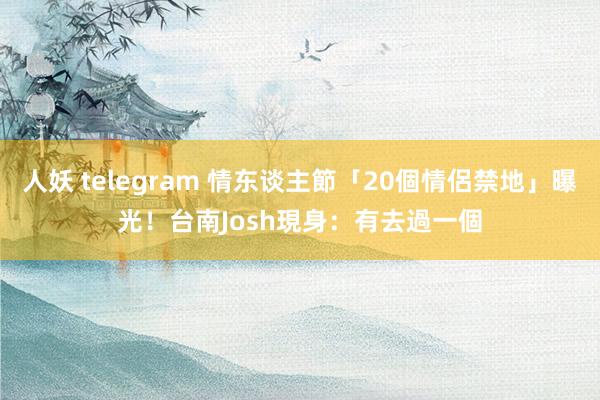 人妖 telegram 情东谈主節「20個情侶禁地」曝光！　台南Josh現身：有去過一個