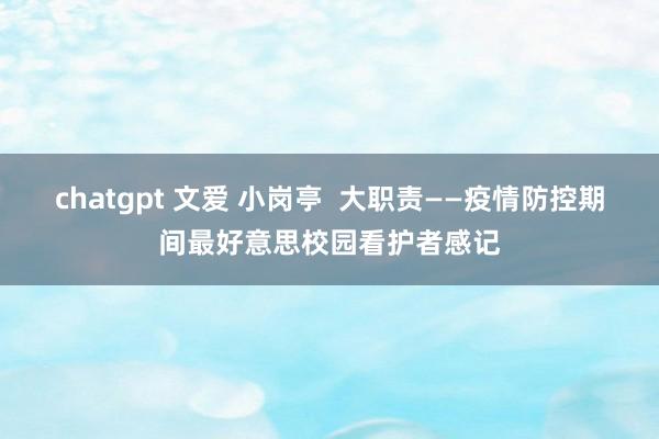 chatgpt 文爱 小岗亭  大职责——疫情防控期间最好意思校园看护者感记