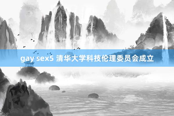 gay sex5 清华大学科技伦理委员会成立