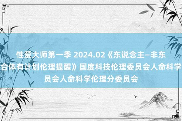 性爱大师第一季 2024.02《东说念主—非东说念主动物嵌合体有计划伦理提醒》国度科技伦理委员会人命科学伦理分委员会