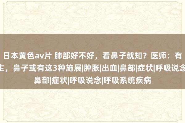 日本黄色av片 肺部好不好，看鼻子就知？医师：有肺病的东说念主，鼻子或有这3种施展|肿胀|出血|鼻部|症状|呼吸说念|呼吸系统疾病