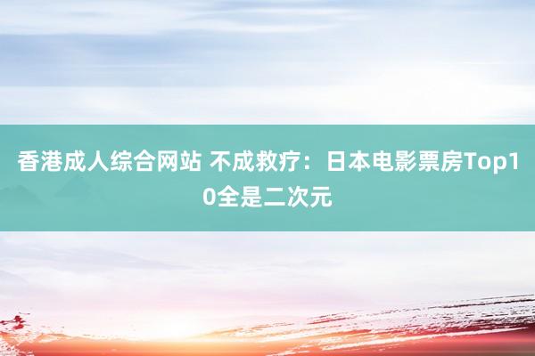 香港成人综合网站 不成救疗：日本电影票房Top10全是二次元