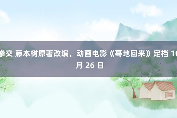 拳交 藤本树原著改编，动画电影《蓦地回来》定档 10 月 26 日