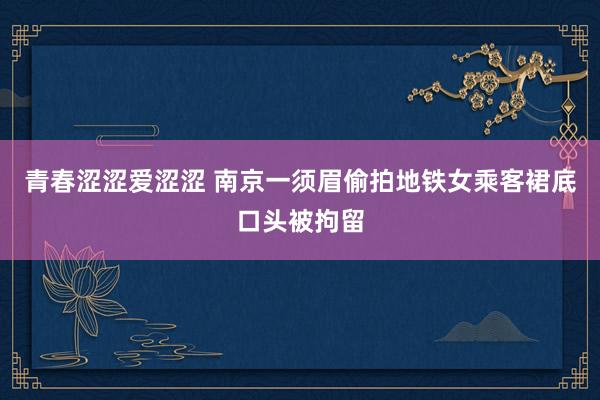 青春涩涩爱涩涩 南京一须眉偷拍地铁女乘客裙底口头被拘留