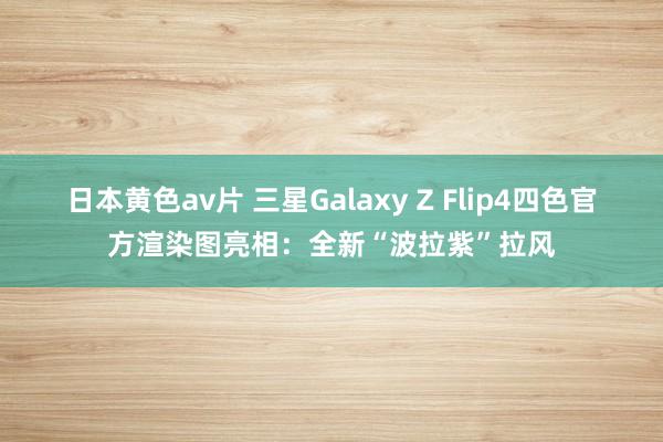 日本黄色av片 三星Galaxy Z Flip4四色官方渲染图亮相：全新“波拉紫”拉风