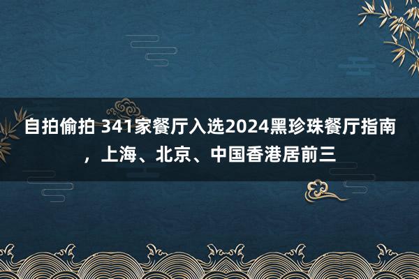 自拍偷拍 341家餐厅入选2024黑珍珠餐厅指南，上海、北京、中国香港居前三