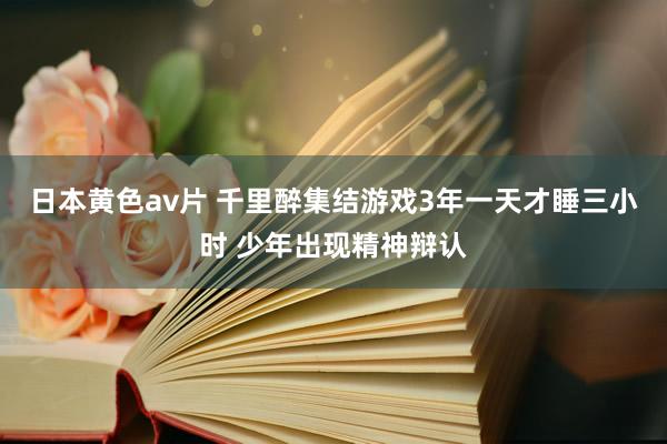 日本黄色av片 千里醉集结游戏3年一天才睡三小时 少年出现精神辩认