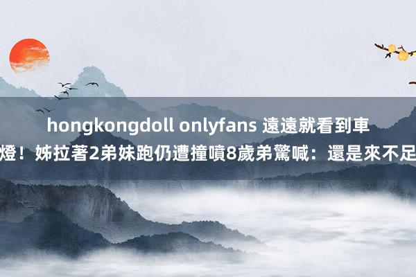 hongkongdoll onlyfans 遠遠就看到車燈！姊拉著2弟妹跑仍遭撞噴　8歲弟驚喊：還是來不足