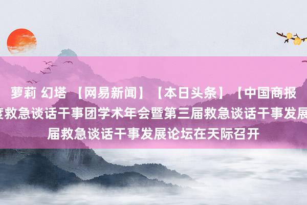 萝莉 幻塔 【网易新闻】【本日头条】【中国商报】2024年度国度救急谈话干事团学术年会暨第三届救急谈话干事发展论坛在天际召开