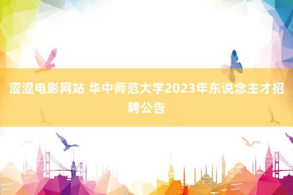 涩涩电影网站 华中师范大学2023年东说念主才招聘公告