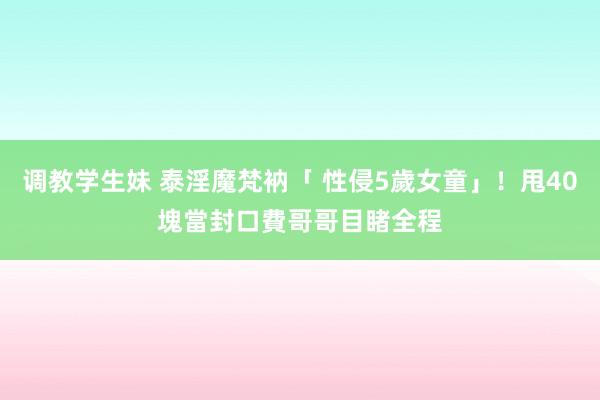 调教学生妹 泰淫魔梵衲「 性侵5歲女童」！甩40塊當封口費　哥哥目睹全程