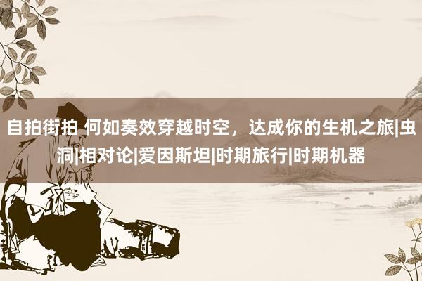 自拍街拍 何如奏效穿越时空，达成你的生机之旅|虫洞|相对论|爱因斯坦|时期旅行|时期机器