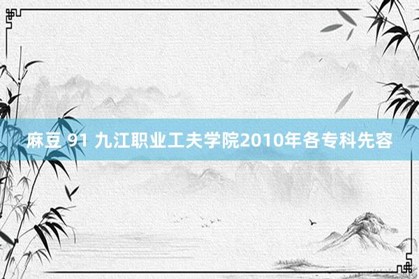 麻豆 91 九江职业工夫学院2010年各专科先容