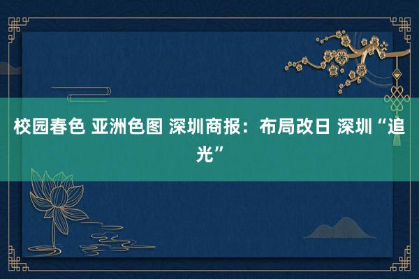 校园春色 亚洲色图 深圳商报：布局改日 深圳“追光”