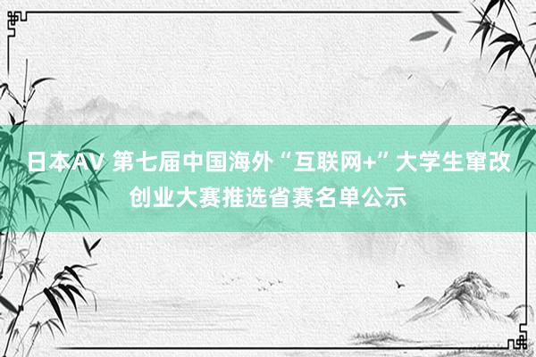 日本AV 第七届中国海外“互联网+”大学生窜改创业大赛推选省赛名单公示