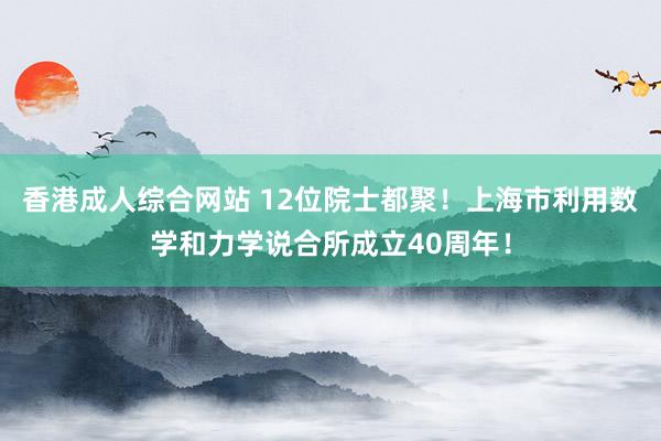 香港成人综合网站 12位院士都聚！上海市利用数学和力学说合所成立40周年！