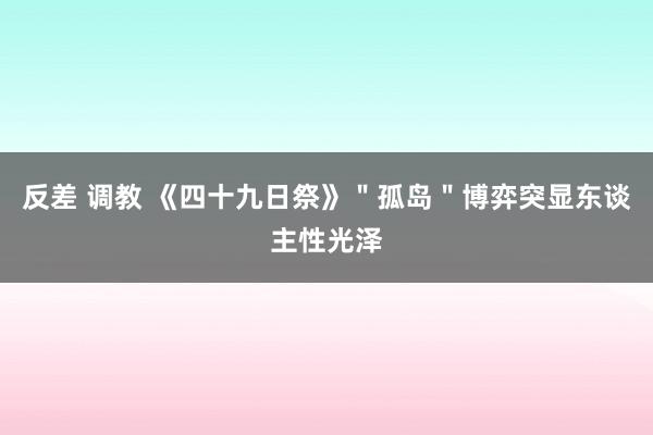 反差 调教 《四十九日祭》＂孤岛＂博弈突显东谈主性光泽