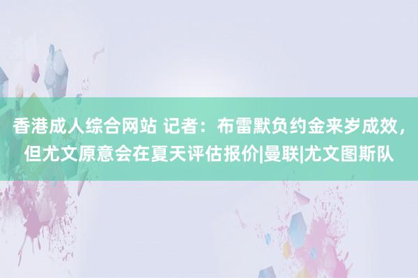 香港成人综合网站 记者：布雷默负约金来岁成效，但尤文原意会在