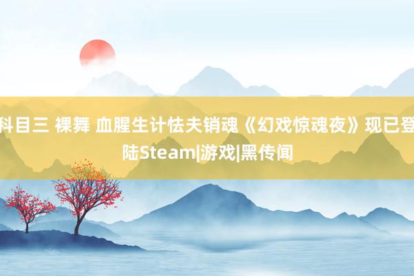 科目三 裸舞 血腥生计怯夫销魂《幻戏惊魂夜》现已登陆Stea