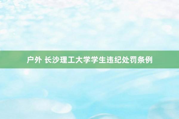 户外 长沙理工大学学生违纪处罚条例