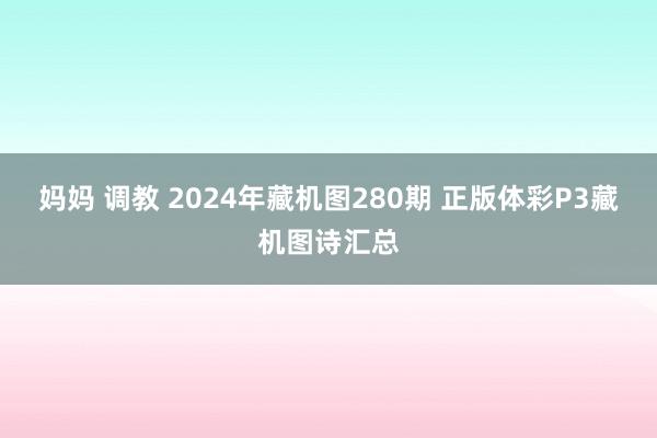 妈妈 调教 2024年藏机图280期 正版体彩P3藏机图诗汇