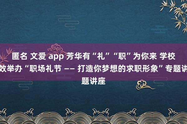 匿名 文爱 app 芳华有“礼”“职”为你来 学校成效举办“职场礼节 —— 打造你梦想的求职形象”专题讲座