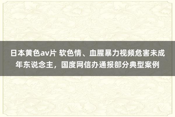 日本黄色av片 软色情、血腥暴力视频危害未成年东说念主，国度