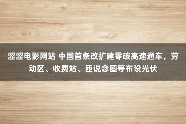 涩涩电影网站 中国首条改扩建零碳高速通车，劳动区、收费站、匝