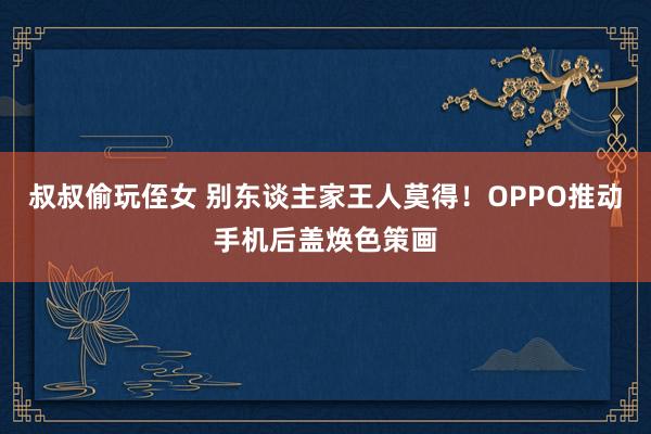 叔叔偷玩侄女 别东谈主家王人莫得！OPPO推动手机后盖焕色策